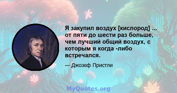 Я закупил воздух [кислород] ... от пяти до шести раз больше, чем лучший общий воздух, с которым я когда -либо встречался.