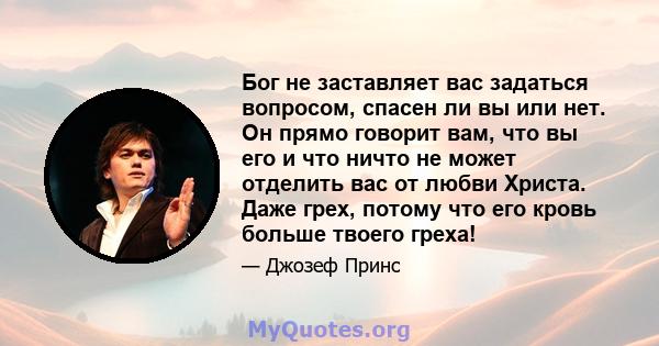 Бог не заставляет вас задаться вопросом, спасен ли вы или нет. Он прямо говорит вам, что вы его и что ничто не может отделить вас от любви Христа. Даже грех, потому что его кровь больше твоего греха!