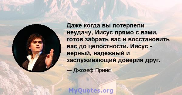 Даже когда вы потерпели неудачу, Иисус прямо с вами, готов забрать вас и восстановить вас до целостности. Иисус - верный, надежный и заслуживающий доверия друг.