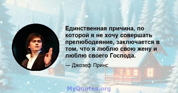 Единственная причина, по которой я не хочу совершать прелюбодеяние, заключается в том, что я люблю свою жену и люблю своего Господа.