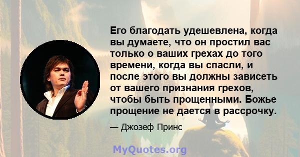 Его благодать удешевлена, когда вы думаете, что он простил вас только о ваших грехах до того времени, когда вы спасли, и после этого вы должны зависеть от вашего признания грехов, чтобы быть прощенными. Божье прощение