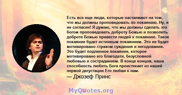 Есть все еще люди, которые настаивают на том, что мы должны проповедовать по покаянию. Ну, я не согласен! Я думаю, что мы должны сделать это богом проповедовать доброту Божью и позволить доброте Божью привести людей к