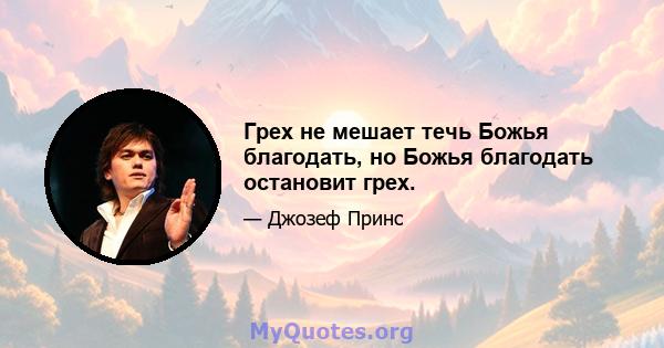 Грех не мешает течь Божья благодать, но Божья благодать остановит грех.