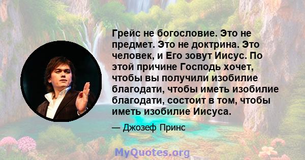 Грейс не богословие. Это не предмет. Это не доктрина. Это человек, и Его зовут Иисус. По этой причине Господь хочет, чтобы вы получили изобилие благодати, чтобы иметь изобилие благодати, состоит в том, чтобы иметь