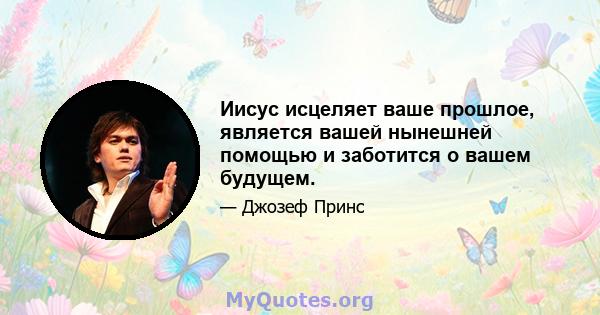 Иисус исцеляет ваше прошлое, является вашей нынешней помощью и заботится о вашем будущем.