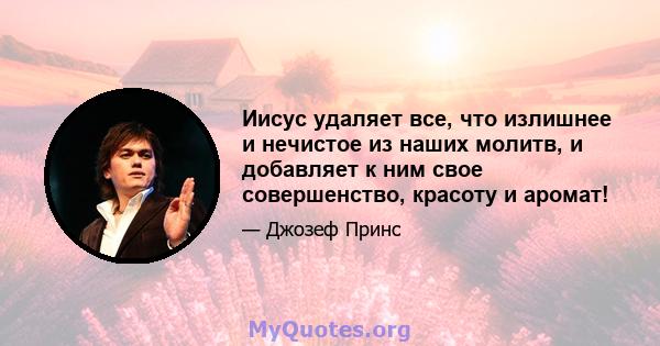 Иисус удаляет все, что излишнее и нечистое из наших молитв, и добавляет к ним свое совершенство, красоту и аромат!