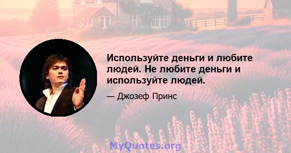 Используйте деньги и любите людей. Не любите деньги и используйте людей.