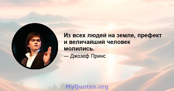 Из всех людей на земле, префект и величайший человек молились.