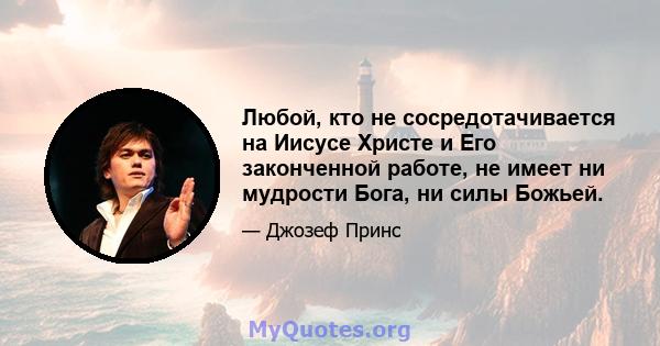 Любой, кто не сосредотачивается на Иисусе Христе и Его законченной работе, не имеет ни мудрости Бога, ни силы Божьей.