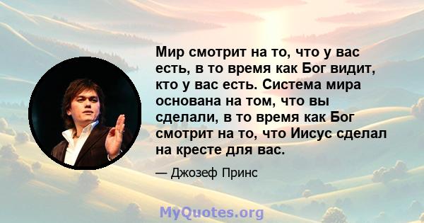 Мир смотрит на то, что у вас есть, в то время как Бог видит, кто у вас есть. Система мира основана на том, что вы сделали, в то время как Бог смотрит на то, что Иисус сделал на кресте для вас.