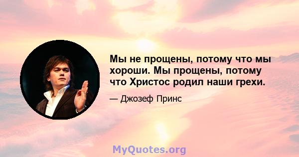 Мы не прощены, потому что мы хороши. Мы прощены, потому что Христос родил наши грехи.