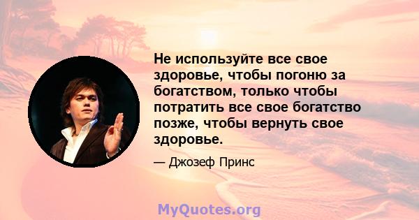 Не используйте все свое здоровье, чтобы погоню за богатством, только чтобы потратить все свое богатство позже, чтобы вернуть свое здоровье.