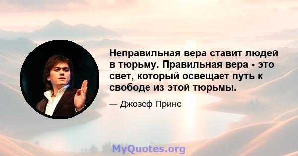 Неправильная вера ставит людей в тюрьму. Правильная вера - это свет, который освещает путь к свободе из этой тюрьмы.