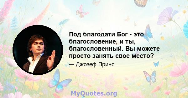 Под благодати Бог - это благословение, и ты, благословенный. Вы можете просто занять свое место?