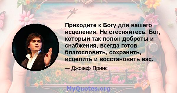 Приходите к Богу для вашего исцеления. Не стесняйтесь. Бог, который так полон доброты и снабжения, всегда готов благословить, сохранить, исцелить и восстановить вас.