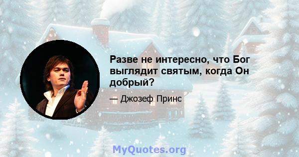 Разве не интересно, что Бог выглядит святым, когда Он добрый?