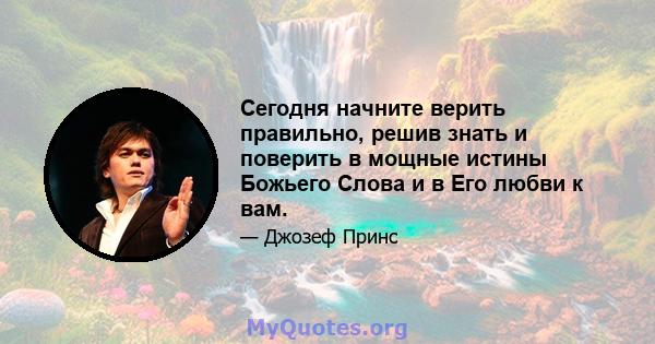 Сегодня начните верить правильно, решив знать и поверить в мощные истины Божьего Слова и в Его любви к вам.