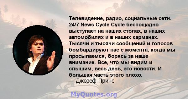 Телевидение, радио, социальные сети. 24/7 News Cycle Cycle беспощадно выступает на наших столах, в наших автомобилях и в наших карманах. Тысячи и тысячи сообщений и голосов бомбардируют нас с момента, когда мы