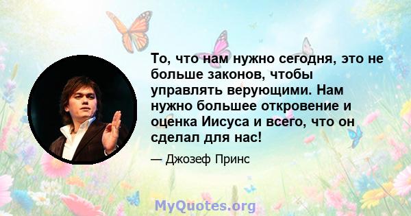 То, что нам нужно сегодня, это не больше законов, чтобы управлять верующими. Нам нужно большее откровение и оценка Иисуса и всего, что он сделал для нас!