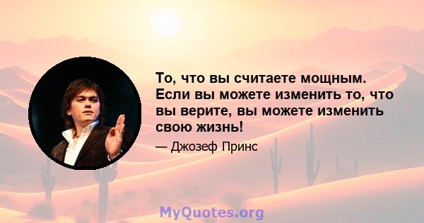 То, что вы считаете мощным. Если вы можете изменить то, что вы верите, вы можете изменить свою жизнь!