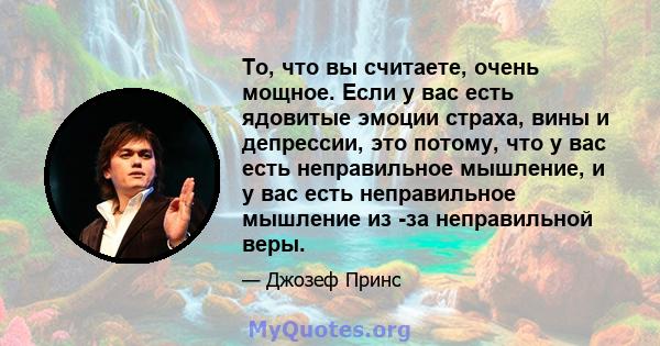 То, что вы считаете, очень мощное. Если у вас есть ядовитые эмоции страха, вины и депрессии, это потому, что у вас есть неправильное мышление, и у вас есть неправильное мышление из -за неправильной веры.