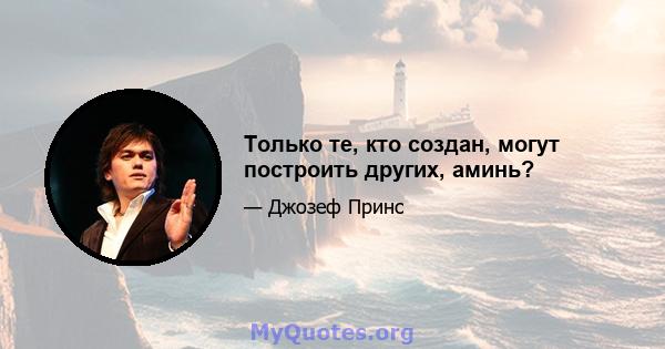 Только те, кто создан, могут построить других, аминь?