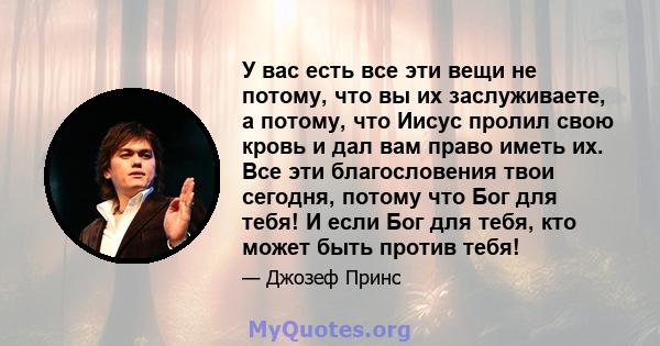 У вас есть все эти вещи не потому, что вы их заслуживаете, а потому, что Иисус пролил свою кровь и дал вам право иметь их. Все эти благословения твои сегодня, потому что Бог для тебя! И если Бог для тебя, кто может быть 