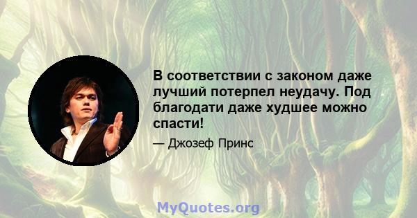 В соответствии с законом даже лучший потерпел неудачу. Под благодати даже худшее можно спасти!