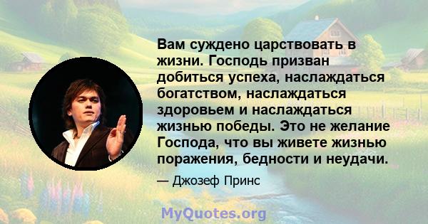 Вам суждено царствовать в жизни. Господь призван добиться успеха, наслаждаться богатством, наслаждаться здоровьем и наслаждаться жизнью победы. Это не желание Господа, что вы живете жизнью поражения, бедности и неудачи.