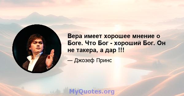 Вера имеет хорошее мнение о Боге. Что Бог - хороший Бог. Он не такера, а дар !!!