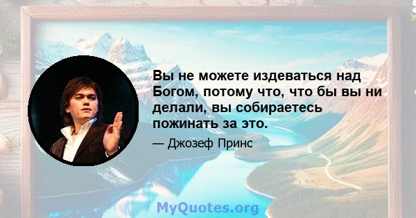 Вы не можете издеваться над Богом, потому что, что бы вы ни делали, вы собираетесь пожинать за это.