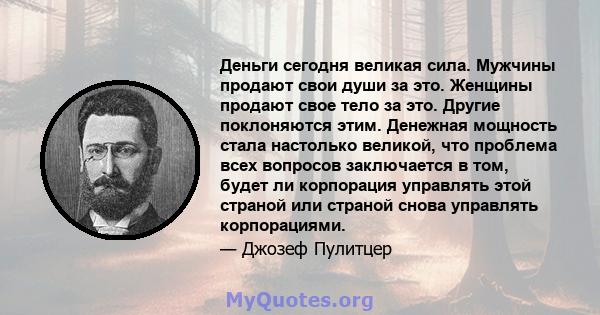 Деньги сегодня великая сила. Мужчины продают свои души за это. Женщины продают свое тело за это. Другие поклоняются этим. Денежная мощность стала настолько великой, что проблема всех вопросов заключается в том, будет ли 