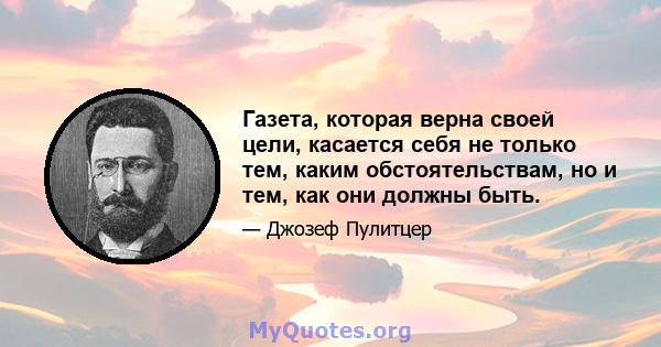 Газета, которая верна своей цели, касается себя не только тем, каким обстоятельствам, но и тем, как они должны быть.