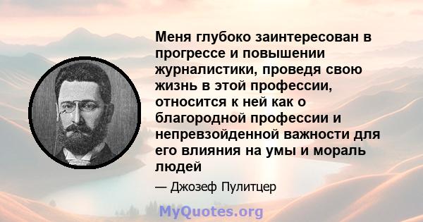 Меня глубоко заинтересован в прогрессе и повышении журналистики, проведя свою жизнь в этой профессии, относится к ней как о благородной профессии и непревзойденной важности для его влияния на умы и мораль людей