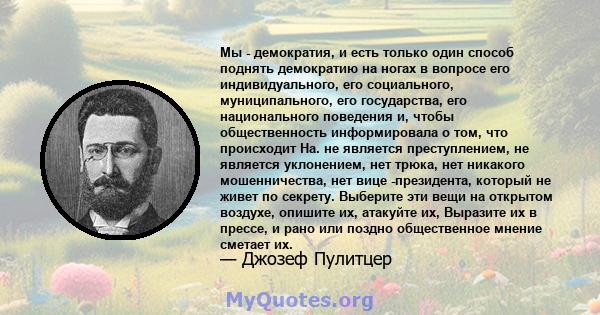 Мы - демократия, и есть только один способ поднять демократию на ногах в вопросе его индивидуального, его социального, муниципального, его государства, его национального поведения и, чтобы общественность информировала о 