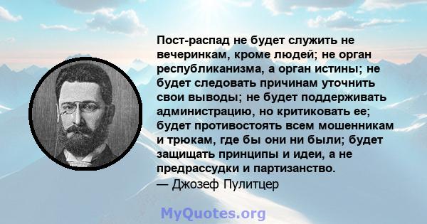 Пост-распад не будет служить не вечеринкам, кроме людей; не орган республиканизма, а орган истины; не будет следовать причинам уточнить свои выводы; не будет поддерживать администрацию, но критиковать ее; будет