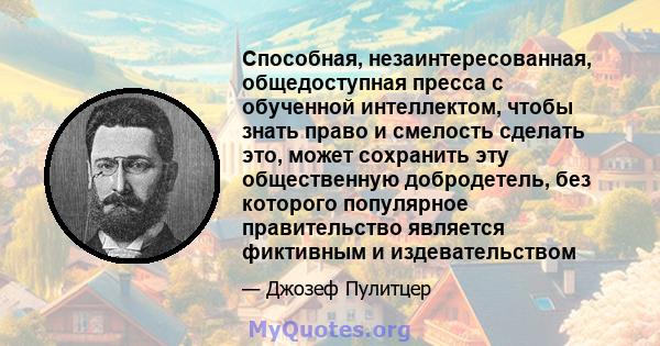 Способная, незаинтересованная, общедоступная пресса с обученной интеллектом, чтобы знать право и смелость сделать это, может сохранить эту общественную добродетель, без которого популярное правительство является