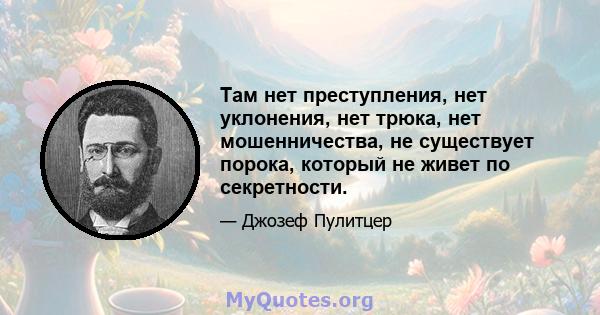 Там нет преступления, нет уклонения, нет трюка, нет мошенничества, не существует порока, который не живет по секретности.