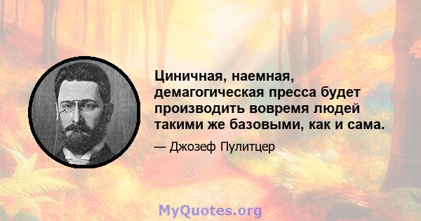 Циничная, наемная, демагогическая пресса будет производить вовремя людей такими же базовыми, как и сама.