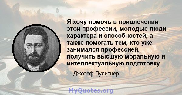 Я хочу помочь в привлечении этой профессии, молодые люди характера и способностей, а также помогать тем, кто уже занимался профессией, получить высшую моральную и интеллектуальную подготовку