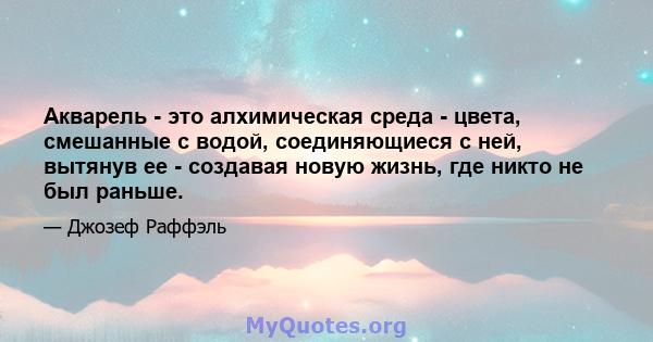 Акварель - это алхимическая среда - цвета, смешанные с водой, соединяющиеся с ней, вытянув ее - создавая новую жизнь, где никто не был раньше.