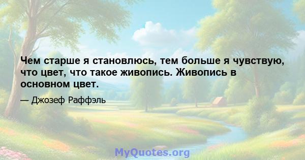 Чем старше я становлюсь, тем больше я чувствую, что цвет, что такое живопись. Живопись в основном цвет.