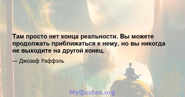 Там просто нет конца реальности. Вы можете продолжать приближаться к нему, но вы никогда не выходите на другой конец.