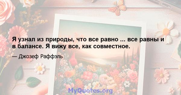 Я узнал из природы, что все равно ... все равны и в балансе. Я вижу все, как совместное.