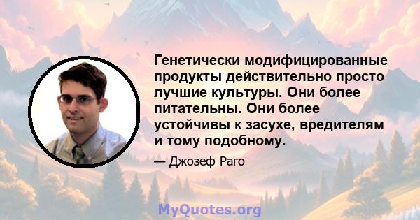 Генетически модифицированные продукты действительно просто лучшие культуры. Они более питательны. Они более устойчивы к засухе, вредителям и тому подобному.