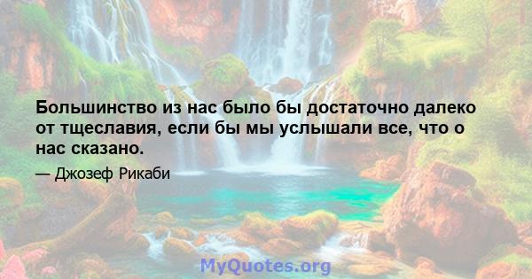 Большинство из нас было бы достаточно далеко от тщеславия, если бы мы услышали все, что о нас сказано.