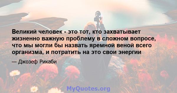 Великий человек - это тот, кто захватывает жизненно важную проблему в сложном вопросе, что мы могли бы назвать яремной веной всего организма, и потратить на это свои энергии