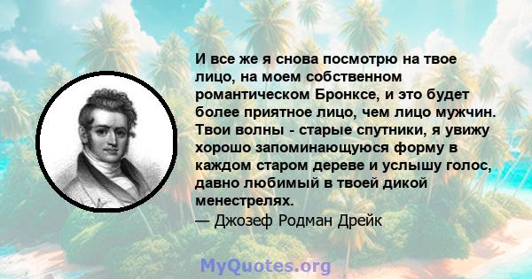 И все же я снова посмотрю на твое лицо, на моем собственном романтическом Бронксе, и это будет более приятное лицо, чем лицо мужчин. Твои волны - старые спутники, я увижу хорошо запоминающуюся форму в каждом старом