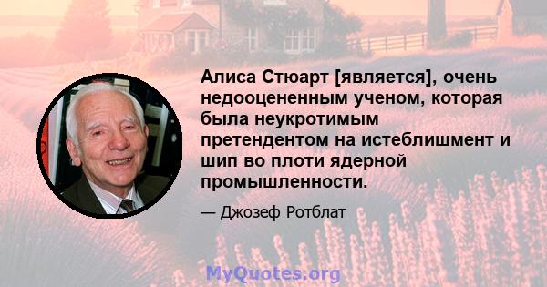 Алиса Стюарт [является], очень недооцененным ученом, которая была неукротимым претендентом на истеблишмент и шип во плоти ядерной промышленности.