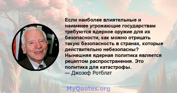 Если наиболее влиятельные и наименее угрожающие государствам требуются ядерное оружие для их безопасности, как можно отрицать такую ​​безопасность в странах, которые действительно небезопасны? Нынешняя ядерная политика